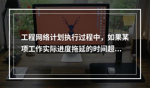 工程网络计划执行过程中，如果某项工作实际进度拖延的时间超过其