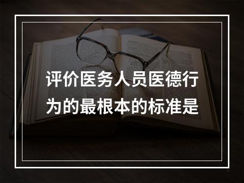 评价医务人员医德行为的最根本的标准是