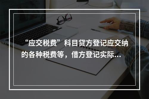 “应交税费”科目贷方登记应交纳的各种税费等，借方登记实际交纳