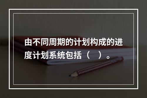 由不同周期的计划构成的进度计划系统包括（　）。