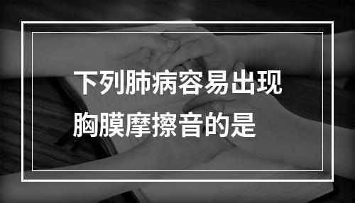 下列肺病容易出现胸膜摩擦音的是