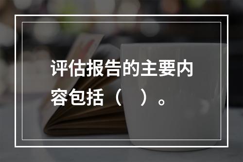 评估报告的主要内容包括（　）。