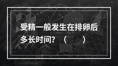 受精一般发生在排卵后多长时间？（　　）