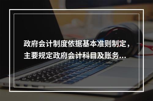 政府会计制度依据基本准则制定，主要规定政府会计科目及账务处理