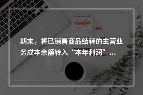 期末，将已销售商品结转的主营业务成本余额转入“本年利润”科目