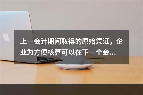 上一会计期间取得的原始凭证，企业为方便核算可以在下一个会计期