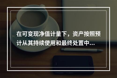 在可变现净值计量下，资产按照预计从其持续使用和最终处置中所产