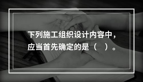 下列施工组织设计内容中，应当首先确定的是（　）。