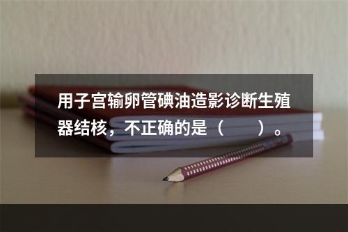 用子宫输卵管碘油造影诊断生殖器结核，不正确的是（　　）。