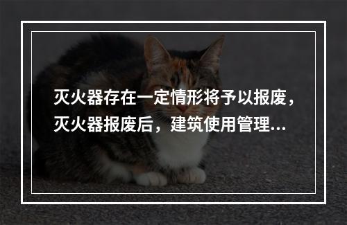 灭火器存在一定情形将予以报废，灭火器报废后，建筑使用管理单位