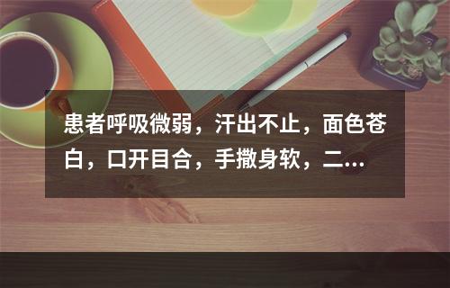 患者呼吸微弱，汗出不止，面色苍白，口开目合，手撒身软，二便失