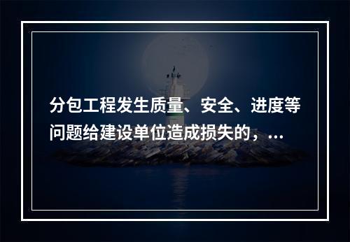 分包工程发生质量、安全、进度等问题给建设单位造成损失的，关于