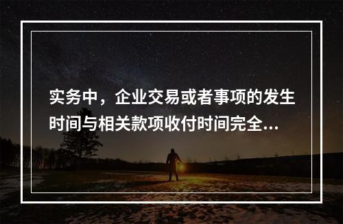 实务中，企业交易或者事项的发生时间与相关款项收付时间完全一致