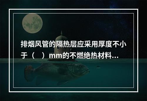 排烟风管的隔热层应采用厚度不小于（　）mm的不燃绝热材料。