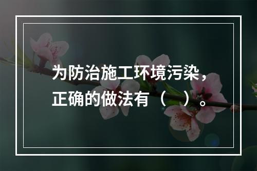 为防治施工环境污染，正确的做法有（　）。