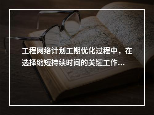 工程网络计划工期优化过程中，在选择缩短持续时间的关键工作时应