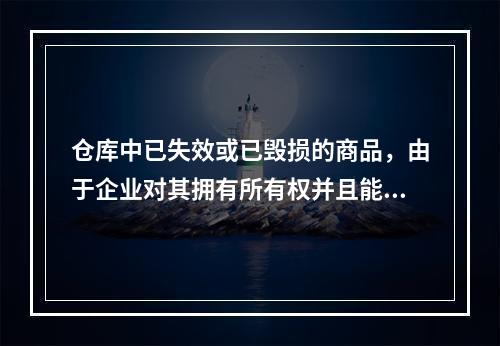 仓库中已失效或已毁损的商品，由于企业对其拥有所有权并且能够实