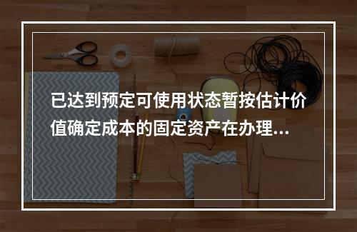 已达到预定可使用状态暂按估计价值确定成本的固定资产在办理竣工