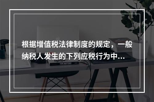 根据增值税法律制度的规定，一般纳税人发生的下列应税行为中，可