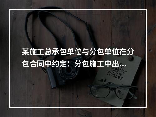 某施工总承包单位与分包单位在分包合同中约定：分包施工中出现任