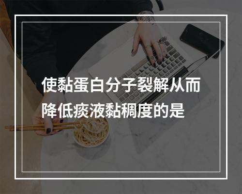 使黏蛋白分子裂解从而降低痰液黏稠度的是