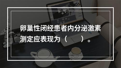 卵巢性闭经患者内分泌激素测定应表现为（　　）。