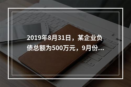 2019年8月31日，某企业负债总额为500万元，9月份收回