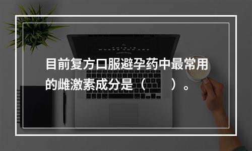 目前复方口服避孕药中最常用的雌激素成分是（　　）。