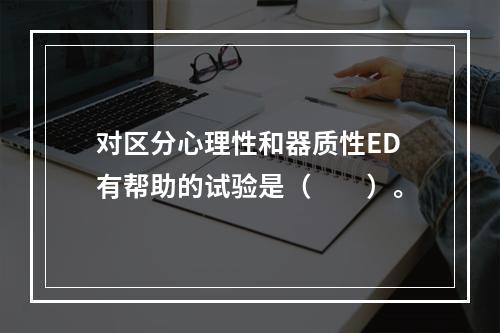 对区分心理性和器质性ED有帮助的试验是（　　）。