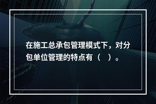 在施工总承包管理模式下，对分包单位管理的特点有（　）。