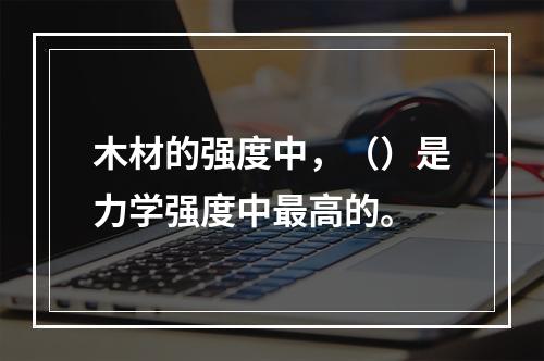 木材的强度中，（）是力学强度中最高的。