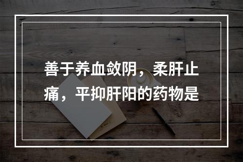 善于养血敛阴，柔肝止痛，平抑肝阳的药物是