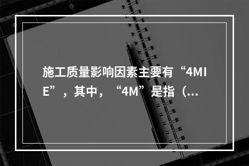 施工质量影响因素主要有“4MIE”，其中，“4M”是指（　）