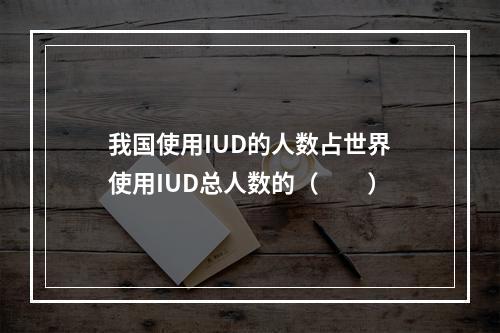 我国使用IUD的人数占世界使用IUD总人数的（　　）