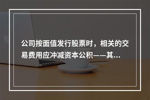 公司按面值发行股票时，相关的交易费用应冲减资本公积——其他资