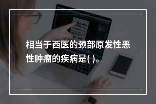 相当于西医的颈部原发性恶性肿瘤的疾病是( )。