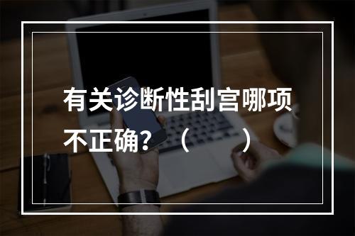 有关诊断性刮宫哪项不正确？（　　）