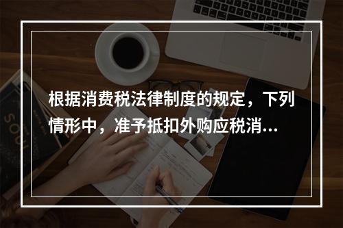 根据消费税法律制度的规定，下列情形中，准予抵扣外购应税消费品