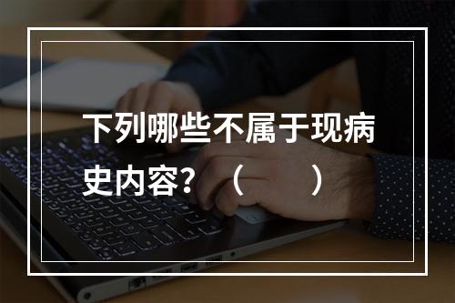 下列哪些不属于现病史内容？（　　）