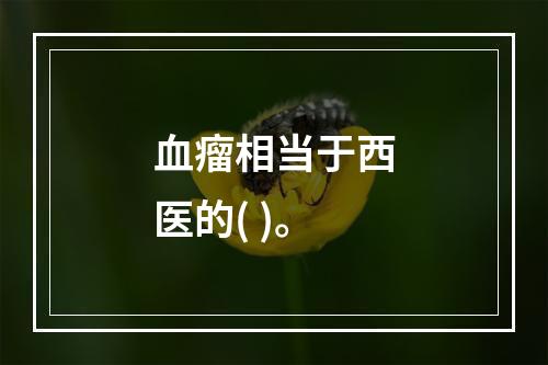 血瘤相当于西医的( )。