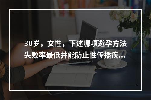 30岁，女性，下述哪项避孕方法失败率最低并能防止性传播疾病（