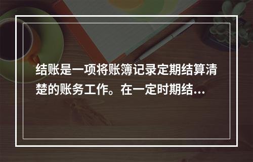 结账是一项将账簿记录定期结算清楚的账务工作。在一定时期结束，