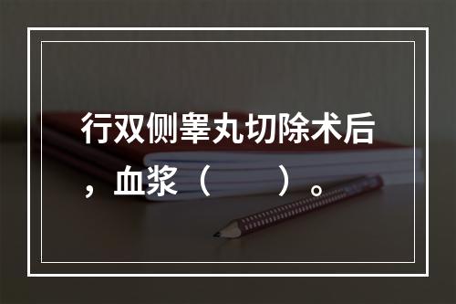 行双侧睾丸切除术后，血浆（　　）。