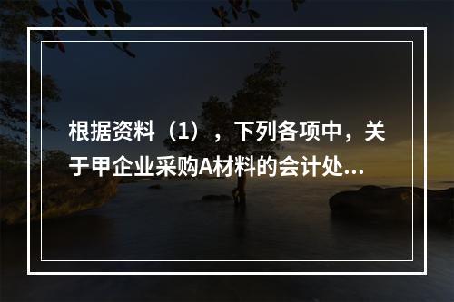 根据资料（1），下列各项中，关于甲企业采购A材料的会计处理结