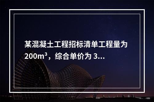 某混凝土工程招标清单工程量为 200m³，综合单价为 300