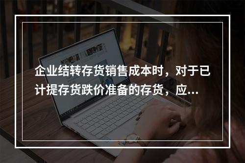 企业结转存货销售成本时，对于已计提存货跌价准备的存货，应借记