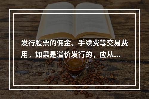 发行股票的佣金、手续费等交易费用，如果是溢价发行的，应从溢价