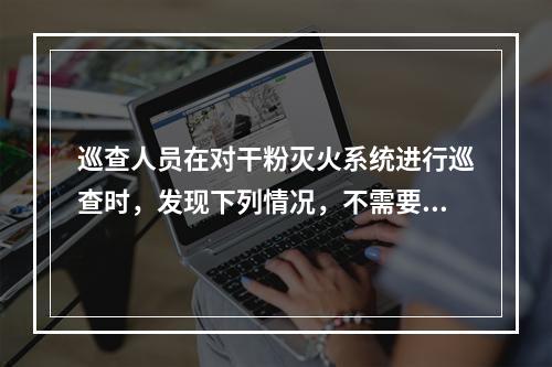 巡查人员在对干粉灭火系统进行巡查时，发现下列情况，不需要整改