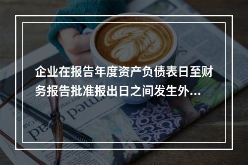 企业在报告年度资产负债表日至财务报告批准报出日之间发生外汇汇