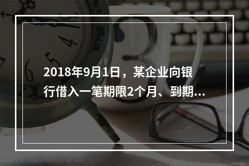 2018年9月1日，某企业向银行借入一笔期限2个月、到期一次